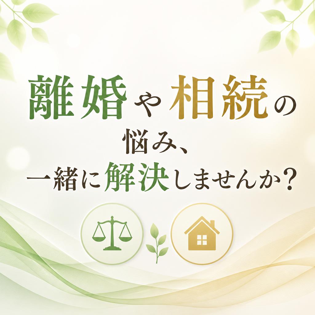 離婚や相続の悩み、一緒に解決しませんか？